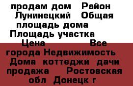 продам дом › Район ­ Лунинецкий › Общая площадь дома ­ 65 › Площадь участка ­ 30 › Цена ­ 520 000 - Все города Недвижимость » Дома, коттеджи, дачи продажа   . Ростовская обл.,Донецк г.